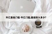 外汇最低门槛-外汇门槛,最低投入多少?