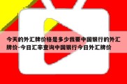 今天的外汇牌价格是多少我要中国银行的外汇牌价-今日汇率查询中国银行今日外汇牌价