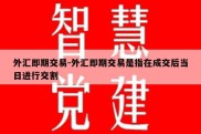 外汇即期交易-外汇即期交易是指在成交后当日进行交割