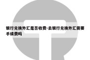 银行兑换外汇是否收费-去银行兑换外汇需要手续费吗