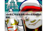 ube外汇平台合法吗-ubex交易所真的假的