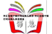 外汇在哪个银行可以换人民币-外汇在哪个银行可以换人民币现金