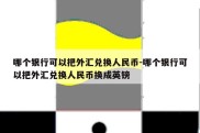 哪个银行可以把外汇兑换人民币-哪个银行可以把外汇兑换人民币换成英镑