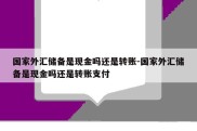 国家外汇储备是现金吗还是转账-国家外汇储备是现金吗还是转账支付