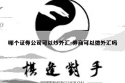 哪个证券公司可以炒外汇-券商可以做外汇吗