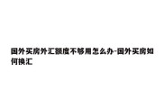 国外买房外汇额度不够用怎么办-国外买房如何换汇