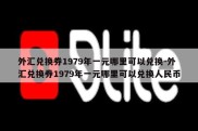 外汇兑换券1979年一元哪里可以兑换-外汇兑换券1979年一元哪里可以兑换人民币