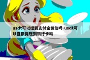 usdt可以提到支付宝微信吗-usdt可以直接提现到银行卡吗