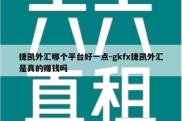 捷凯外汇哪个平台好一点-gkfx捷凯外汇是真的赚钱吗