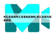 外汇买卖和外汇交易有区别吗-外汇交易与买卖区别