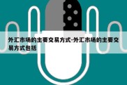 外汇市场的主要交易方式-外汇市场的主要交易方式包括