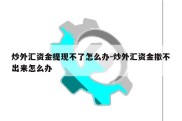 炒外汇资金提现不了怎么办-炒外汇资金撤不出来怎么办