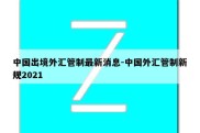 中国出境外汇管制最新消息-中国外汇管制新规2021