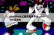 plus500外汇是不是黑平台-plus500合法吗