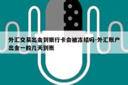 外汇交易出金到银行卡会被冻结吗-外汇账户出金一般几天到账