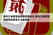 做外汇被报警追回损失要多久-做外汇被报警追回损失要多久才能结案