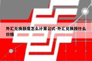 外汇兑换额度怎么计算公式-外汇兑换按什么价格