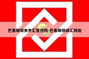 巴基斯坦有外汇管控吗-巴基斯坦收汇风险