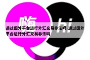 通过国外平台进行外汇交易非法吗-通过国外平台进行外汇交易非法吗