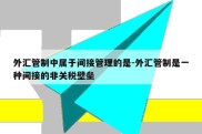 外汇管制中属于间接管理的是-外汇管制是一种间接的非关税壁垒