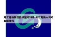 外汇兑换额度能调整吗知乎-外汇兑换人民币有限额吗