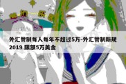 外汇管制每人每年不超过5万-外汇管制新规2019 限额5万美金