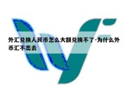 外汇兑换人民币怎么大额兑换不了-为什么外币汇不出去