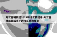 外汇管制新规2022跨境汇款规定-外汇管理局最新关于跨境汇款的规定