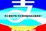 外汇做空卢布-外汇做空是买进还是卖出?