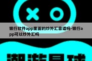 银行软件app里面的炒外汇靠谱吗-银行app可以炒外汇吗