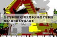 外汇管制额度5万美元是多少钱-外汇管制额度5万美元是多少钱人民币