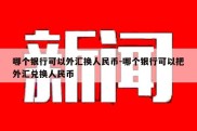 哪个银行可以外汇换人民币-哪个银行可以把外汇兑换人民币