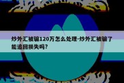 炒外汇被骗120万怎么处理-炒外汇被骗了能追回损失吗?