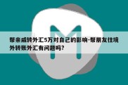 帮亲戚转外汇5万对自己的影响-帮朋友往境外转账外汇有问题吗?