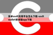 安卓usdt交易平台怎么下载-usdt wallet安卓版app下载