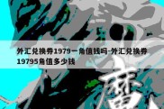 外汇兑换券1979一角值钱吗-外汇兑换券19795角值多少钱