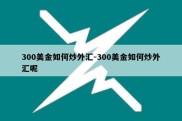 300美金如何炒外汇-300美金如何炒外汇呢