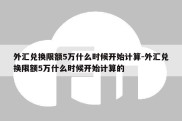 外汇兑换限额5万什么时候开始计算-外汇兑换限额5万什么时候开始计算的