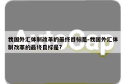 我国外汇体制改革的最终目标是-我国外汇体制改革的最终目标是?