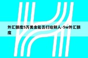 外汇额度5万美金能否打给别人-5w外汇额度