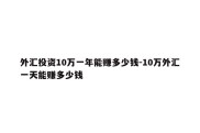 外汇投资10万一年能赚多少钱-10万外汇一天能赚多少钱