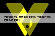 中国银行外汇价格实时更新吗-中国银行外汇汇率今日查询1