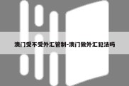 澳门受不受外汇管制-澳门做外汇犯法吗