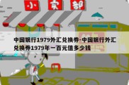 中国银行1979外汇兑换券-中国银行外汇兑换券1979年一百元值多少钱