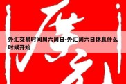 外汇交易时间周六周日-外汇周六日休息什么时候开始