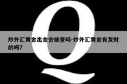 炒外汇黄金出金会被查吗-炒外汇黄金有发财的吗?