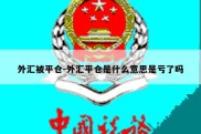 外汇被平仓-外汇平仓是什么意思是亏了吗