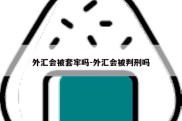 外汇会被套牢吗-外汇会被判刑吗