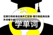 在银行和机场兑换外汇区别-银行和机场兑换外币哪个好