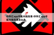 炒外汇app不能大陆交易-炒外汇app不能大陆交易怎么办